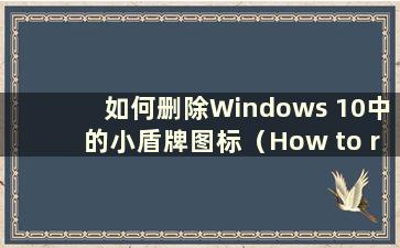 如何删除Windows 10中的小盾牌图标（How to remove thesmallshield icon in Windows 10）